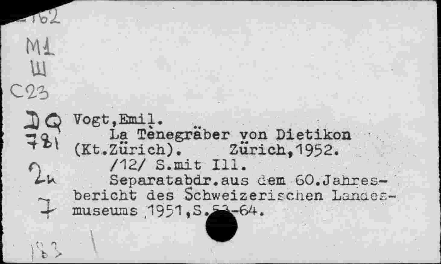 ﻿Ml
Щ C<25
7k
Vogt,Emil.
La Tenegraber yon Dietikon (Kt.Zurich).	Zurich,1952.
/12/ S.mit Ill.
Separatabdr.aus dem 60.Jahres bericht des Schweizeriscnen Lande museums ,195*1 ,S.J^-64.